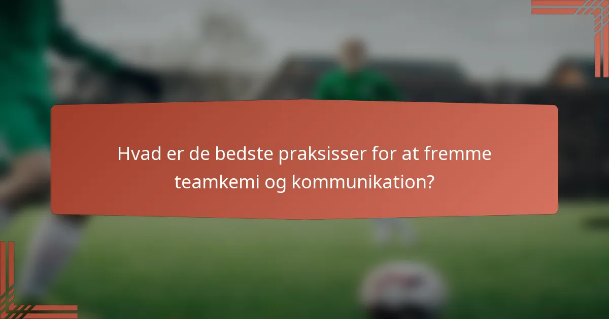 Hvad er de bedste praksisser for at fremme teamkemi og kommunikation?