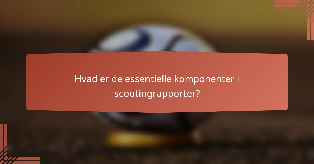 Hvad er de essentielle komponenter i scoutingrapporter?