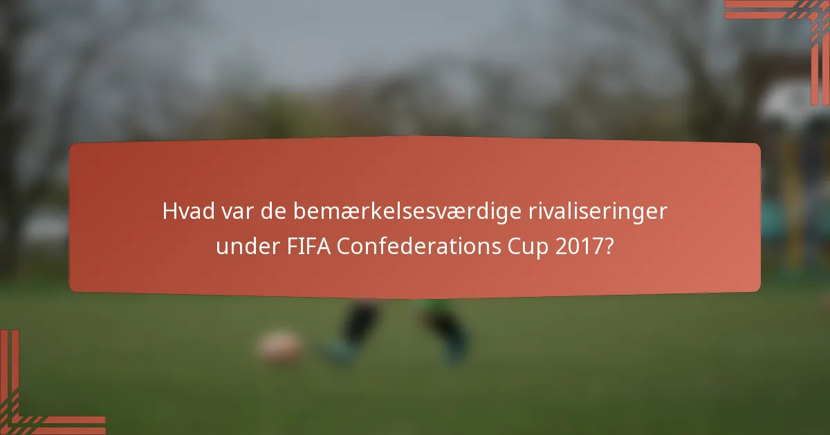 Hvad var de bemærkelsesværdige rivaliseringer under FIFA Confederations Cup 2017?