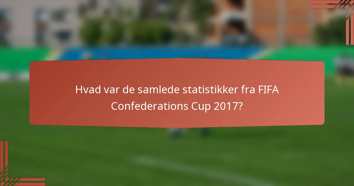 Hvad var de samlede statistikker fra FIFA Confederations Cup 2017?