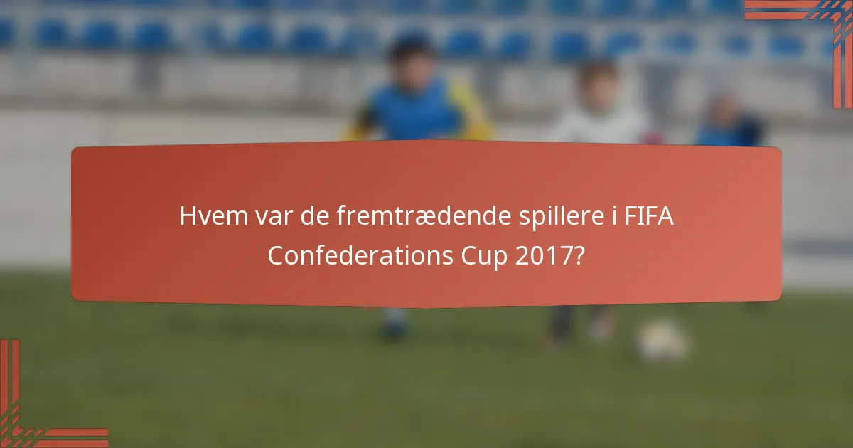 Hvem var de fremtrædende spillere i FIFA Confederations Cup 2017?