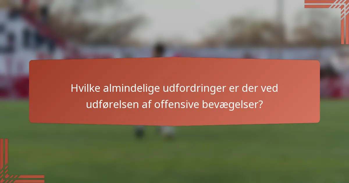 Hvilke almindelige udfordringer er der ved udførelsen af offensive bevægelser?