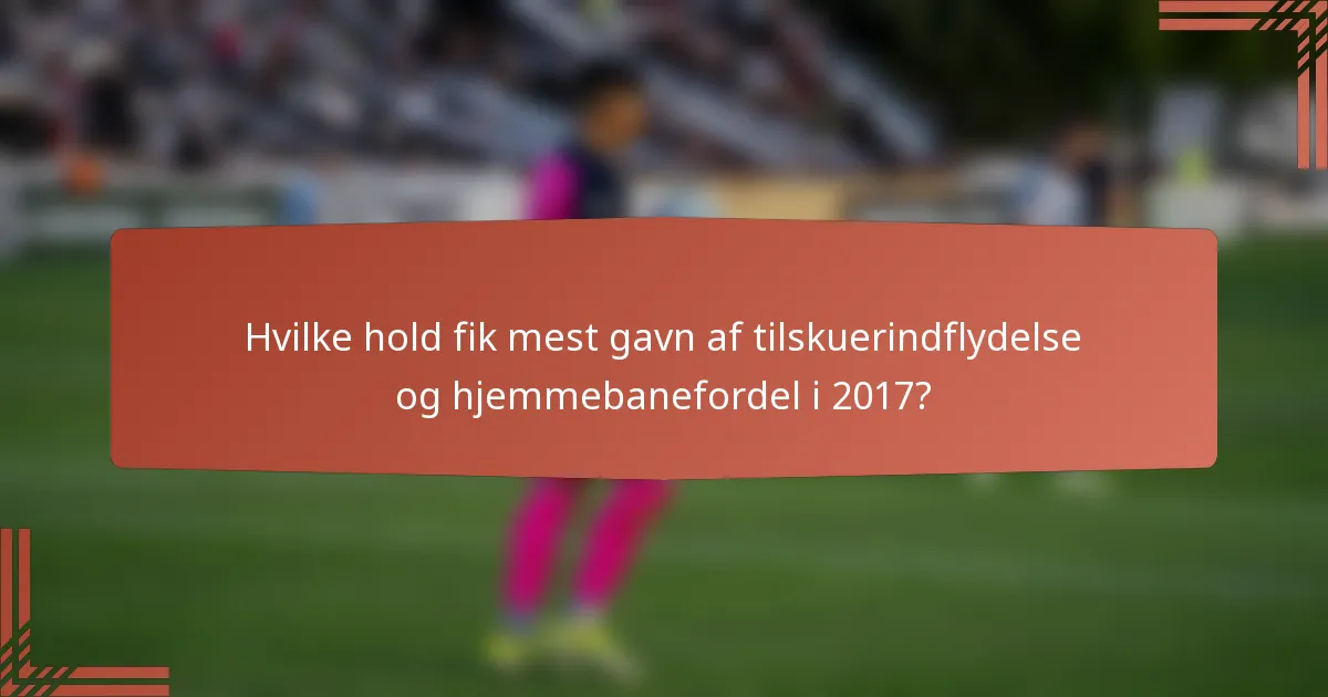Hvilke hold fik mest gavn af tilskuerindflydelse og hjemmebanefordel i 2017?