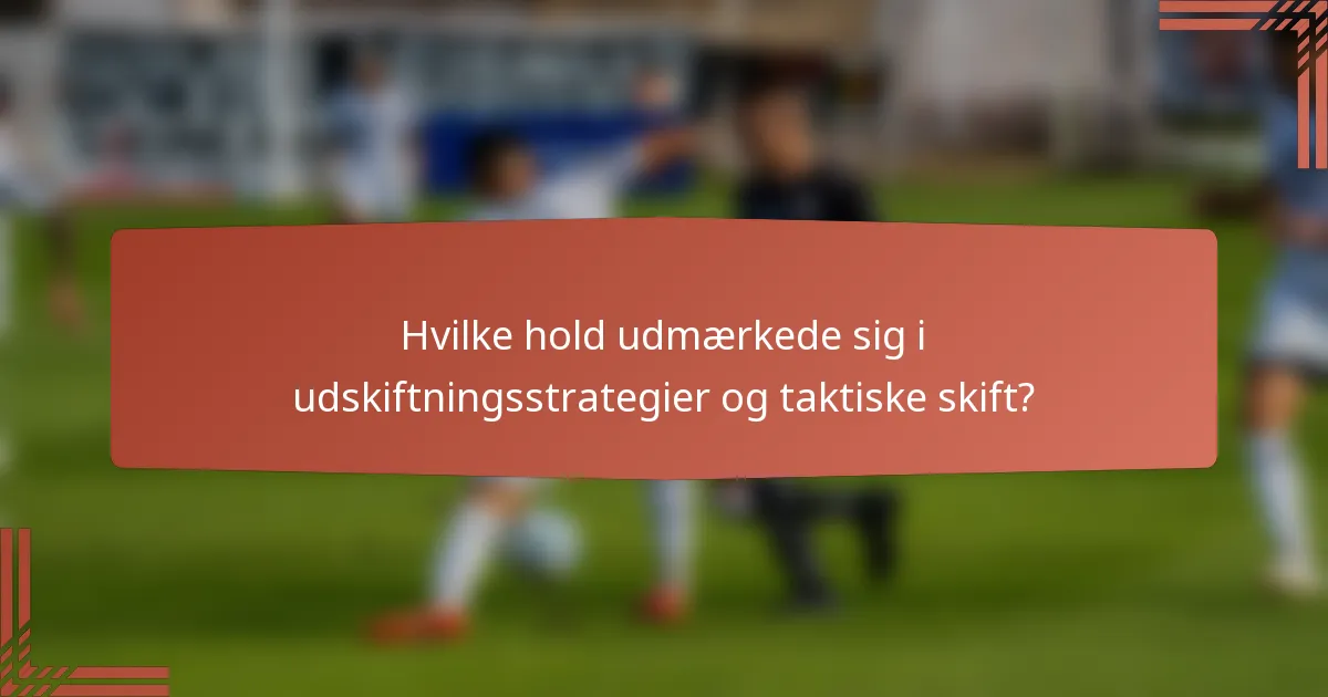 Hvilke hold udmærkede sig i udskiftningsstrategier og taktiske skift?