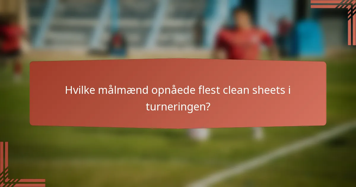 Hvilke målmænd opnåede flest clean sheets i turneringen?