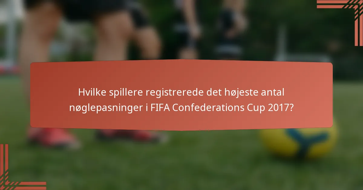 Hvilke spillere registrerede det højeste antal nøglepasninger i FIFA Confederations Cup 2017?