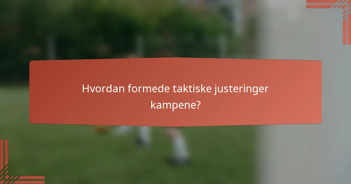 Hvordan formede taktiske justeringer kampene?